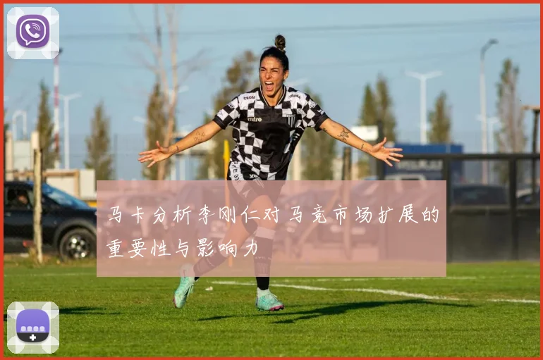 马卡分析李刚仁对马竞市场扩展的重要性与影响力