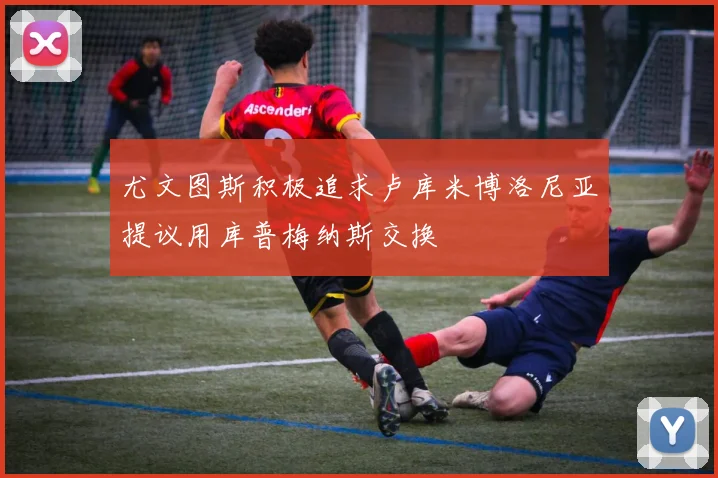 尤文图斯积极追求卢库米博洛尼亚提议用库普梅纳斯交换