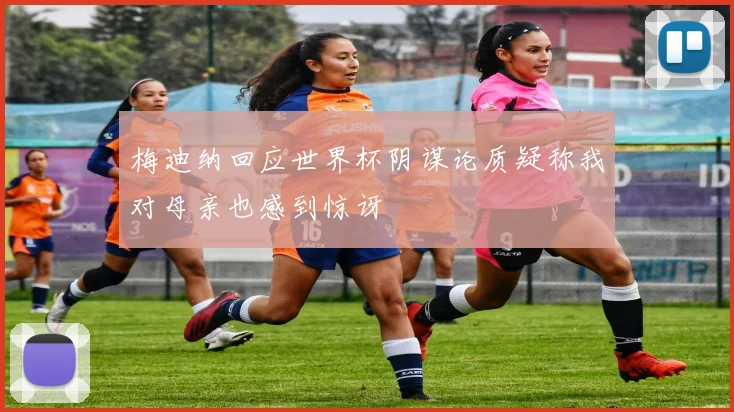 梅迪纳回应世界杯阴谋论质疑称我对母亲也感到惊讶