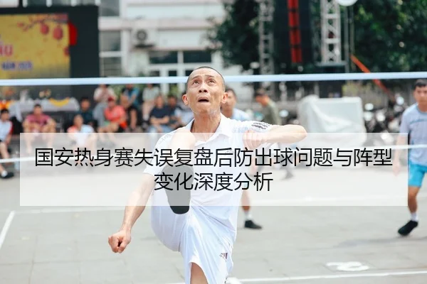 国安热身赛失误复盘后防出球问题与阵型变化深度分析