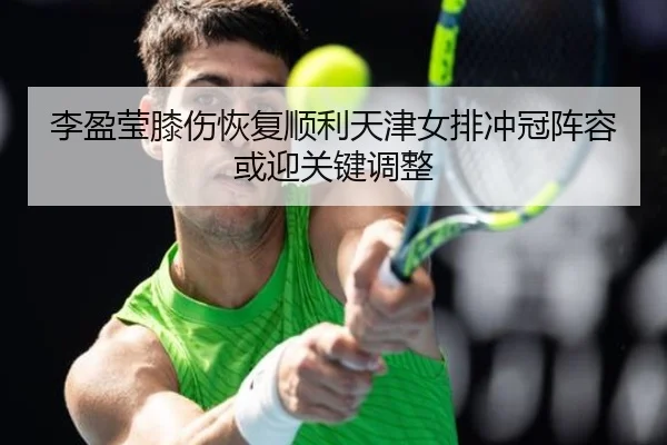 李盈莹膝伤恢复顺利天津女排冲冠阵容或迎关键调整
