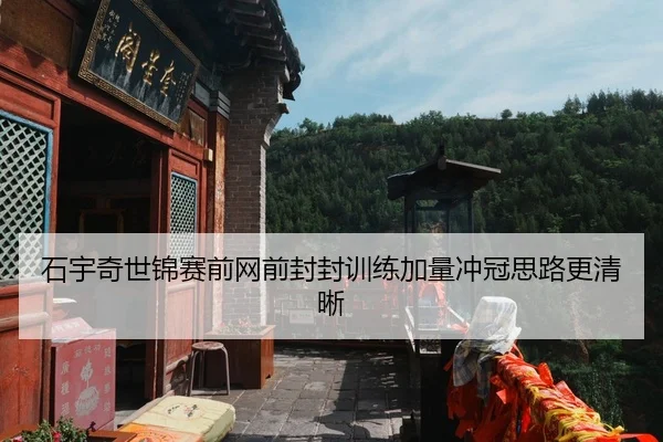 石宇奇世锦赛前网前封封训练加量冲冠思路更清晰