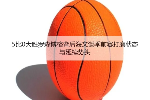 5比0大胜罗森博格背后海文谈季前赛打磨状态与延续势头