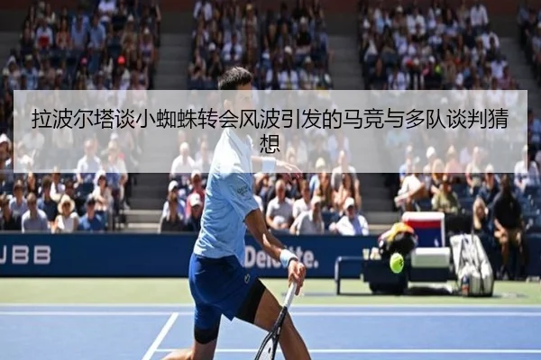拉波尔塔谈小蜘蛛转会风波引发的马竞与多队谈判猜想